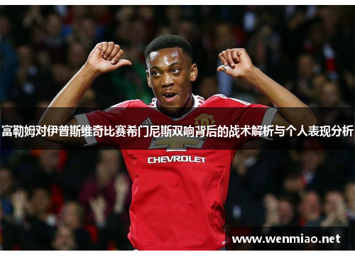 富勒姆对伊普斯维奇比赛希门尼斯双响背后的战术解析与个人表现分析