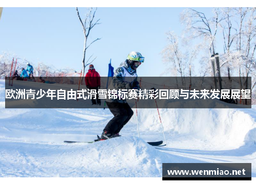 欧洲青少年自由式滑雪锦标赛精彩回顾与未来发展展望