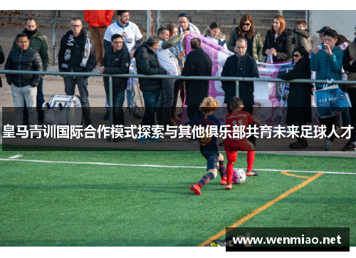 皇马青训国际合作模式探索与其他俱乐部共育未来足球人才