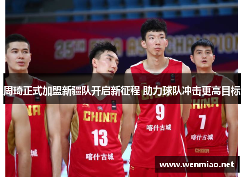 周琦正式加盟新疆队开启新征程 助力球队冲击更高目标 周琦正式加盟新疆队开启新征程 助力球队冲击更高目标