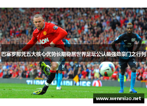 巴塞罗那凭五大核心优势长期稳居世界足坛公认最强劲豪门之行列 巴塞罗那凭五大核心优势长期稳居世界足坛公认最强劲豪门之行列