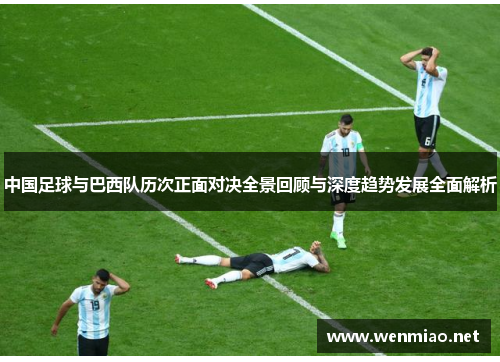 中国足球与巴西队历次正面对决全景回顾与深度趋势发展全面解析