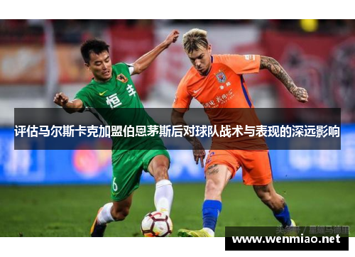 评估马尔斯卡克加盟伯恩茅斯后对球队战术与表现的深远影响